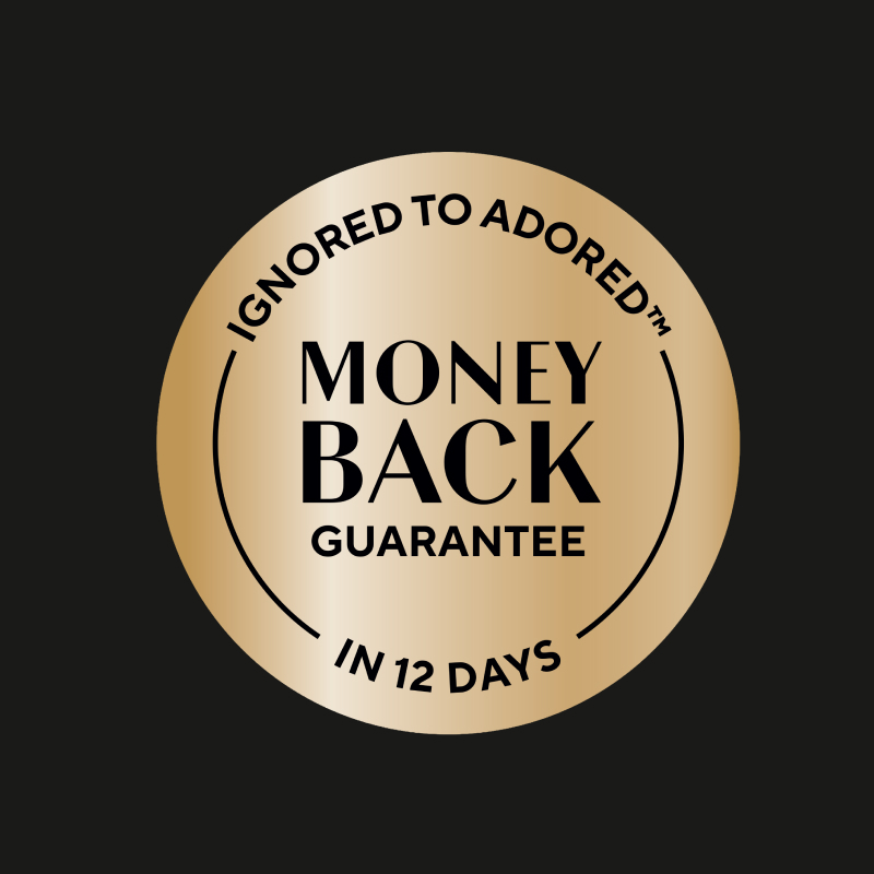 Ignored to Adored. Money back guarantee. In 12 days